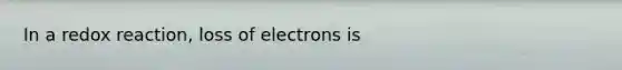 In a redox reaction, loss of electrons is