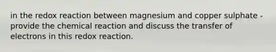 in the redox reaction between magnesium and copper sulphate - provide the chemical reaction and discuss the transfer of electrons in this redox reaction.