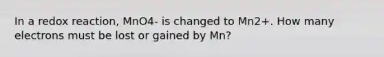 In a redox reaction, MnO4- is changed to Mn2+. How many electrons must be lost or gained by Mn?