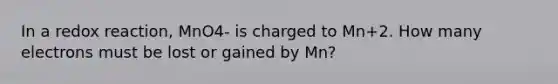 In a redox reaction, MnO4- is charged to Mn+2. How many electrons must be lost or gained by Mn?