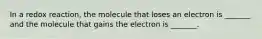 In a redox reaction, the molecule that loses an electron is _______ and the molecule that gains the electron is _______.