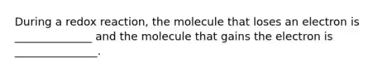 During a redox reaction, the molecule that loses an electron is ______________ and the molecule that gains the electron is _______________.