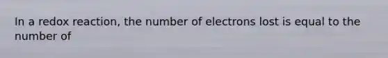 In a redox reaction, the number of electrons lost is equal to the number of