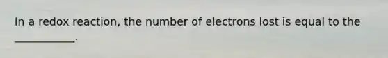 In a redox reaction, the number of electrons lost is equal to the ___________.