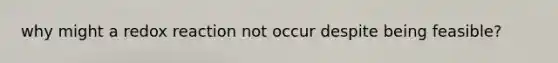 why might a redox reaction not occur despite being feasible?