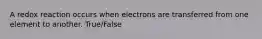 A redox reaction occurs when electrons are transferred from one element to another. True/False