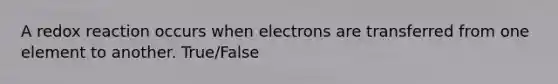 A redox reaction occurs when electrons are transferred from one element to another. True/False