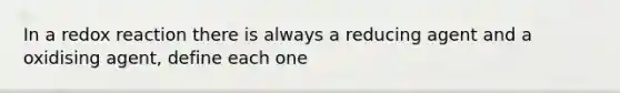 In a redox reaction there is always a reducing agent and a oxidising agent, define each one