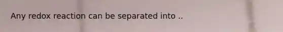 Any redox reaction can be separated into ..