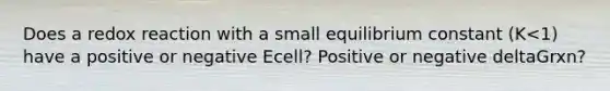 Does a redox reaction with a small equilibrium constant (K<1) have a positive or negative Ecell? Positive or negative deltaGrxn?