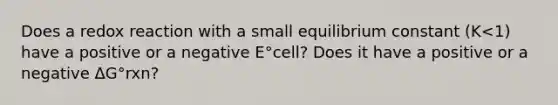 Does a redox reaction with a small equilibrium constant (K<1) have a positive or a negative E°cell? Does it have a positive or a negative ΔG°rxn?