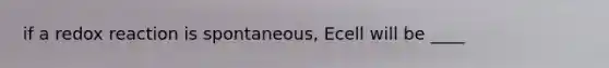 if a redox reaction is spontaneous, Ecell will be ____