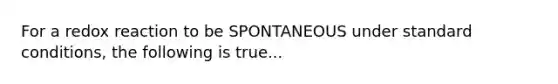 For a redox reaction to be SPONTANEOUS under standard conditions, the following is true...