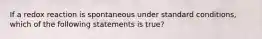 If a redox reaction is spontaneous under standard conditions, which of the following statements is true?