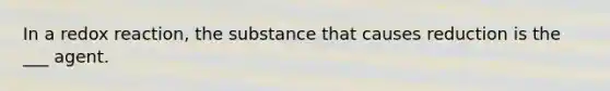 In a redox reaction, the substance that causes reduction is the ___ agent.