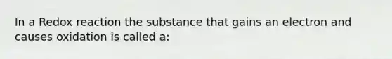 In a Redox reaction the substance that gains an electron and causes oxidation is called a: