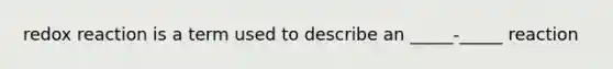 redox reaction is a term used to describe an _____-_____ reaction