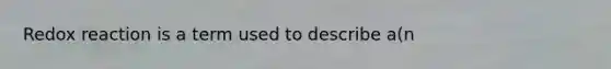 Redox reaction is a term used to describe a(n