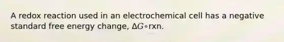 A redox reaction used in an electrochemical cell has a negative standard free energy change, Δ𝐺∘rxn.