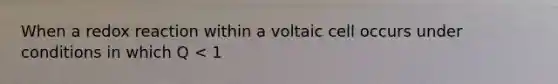 When a redox reaction within a voltaic cell occurs under conditions in which Q < 1