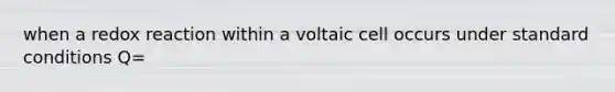 when a redox reaction within a voltaic cell occurs under standard conditions Q=