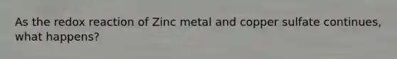 As the redox reaction of Zinc metal and copper sulfate continues, what happens?