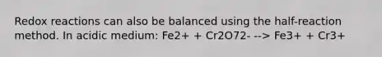 Redox reactions can also be balanced using the half-reaction method. In acidic medium: Fe2+ + Cr2O72- --> Fe3+ + Cr3+