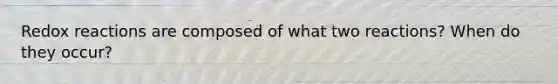 Redox reactions are composed of what two reactions? When do they occur?
