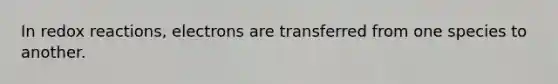 In redox reactions, electrons are transferred from one species to another.