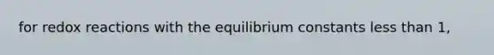 for redox reactions with the equilibrium constants less than 1,