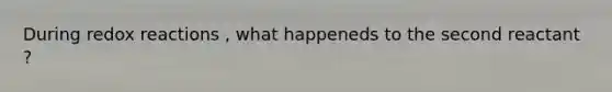 During redox reactions , what happeneds to the second reactant ?