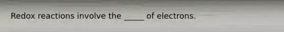 Redox reactions involve the _____ of electrons.