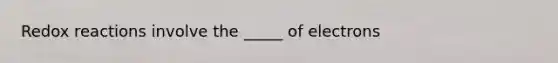 Redox reactions involve the _____ of electrons