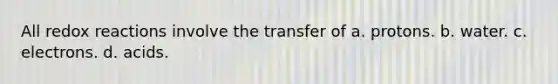 All redox reactions involve the transfer of a. protons. b. water. c. electrons. d. acids.