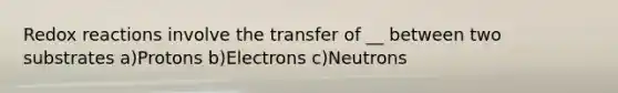 Redox reactions involve the transfer of __ between two substrates a)Protons b)Electrons c)Neutrons