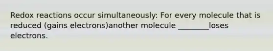 Redox reactions occur simultaneously: For every molecule that is reduced (gains electrons)another molecule ________loses electrons.