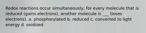 Redox reactions occur simultaneously; for every molecule that is reduced (gains electrons), another molecule is ___ (loses electrons). a. phosphorylated b. reduced c. converted to light energy d. oxidized