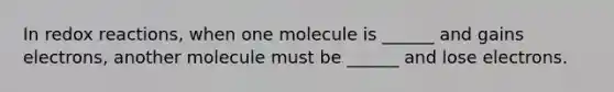 In redox reactions, when one molecule is ______ and gains electrons, another molecule must be ______ and lose electrons.