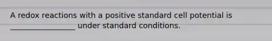 A redox reactions with a positive standard cell potential is _________________ under standard conditions.