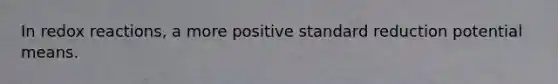 In redox reactions, a more positive standard reduction potential means.