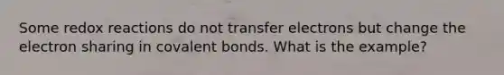 Some redox reactions do not transfer electrons but change the electron sharing in <a href='https://www.questionai.com/knowledge/kWply8IKUM-covalent-bonds' class='anchor-knowledge'>covalent bonds</a>. What is the example?