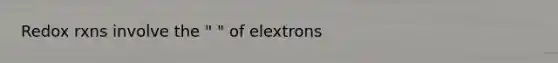 Redox rxns involve the " " of elextrons