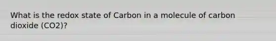 What is the redox state of Carbon in a molecule of carbon dioxide (CO2)?