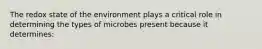 The redox state of the environment plays a critical role in determining the types of microbes present because it determines: