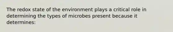 The redox state of the environment plays a critical role in determining the types of microbes present because it determines: