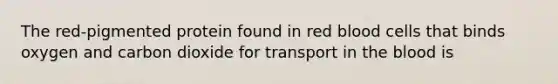 The red-pigmented protein found in red blood cells that binds oxygen and carbon dioxide for transport in the blood is