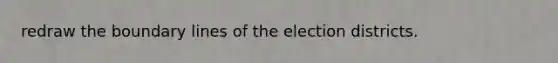 redraw the boundary lines of the election districts.