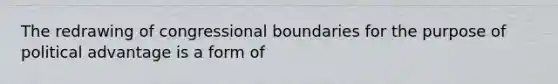 The redrawing of congressional boundaries for the purpose of political advantage is a form of