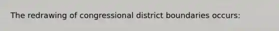 The redrawing of congressional district boundaries occurs: