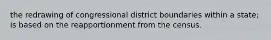 the redrawing of congressional district boundaries within a state; is based on the reapportionment from the census.